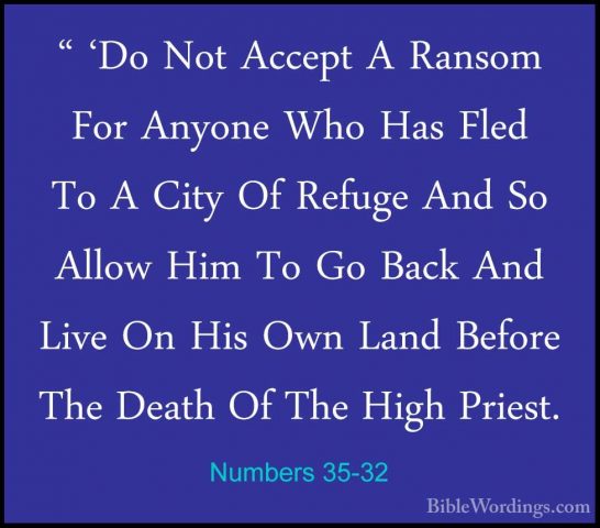 Numbers 35-32 - " 'Do Not Accept A Ransom For Anyone Who Has Fled" 'Do Not Accept A Ransom For Anyone Who Has Fled To A City Of Refuge And So Allow Him To Go Back And Live On His Own Land Before The Death Of The High Priest. 