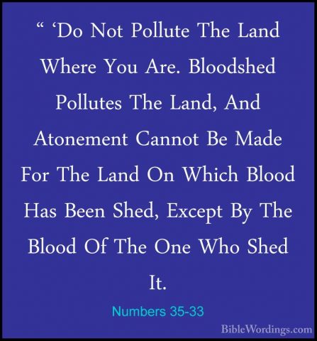 Numbers 35-33 - " 'Do Not Pollute The Land Where You Are. Bloodsh" 'Do Not Pollute The Land Where You Are. Bloodshed Pollutes The Land, And Atonement Cannot Be Made For The Land On Which Blood Has Been Shed, Except By The Blood Of The One Who Shed It. 