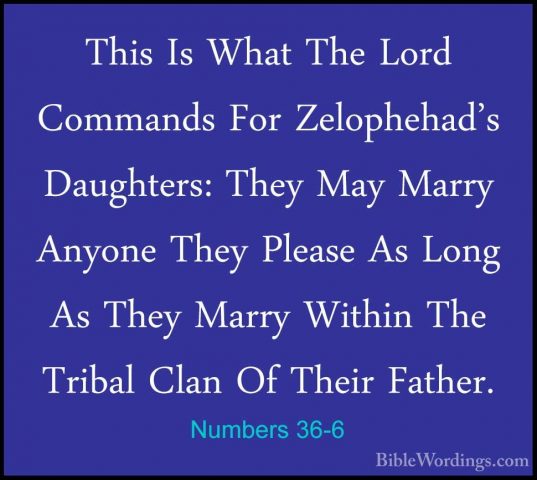 Numbers 36-6 - This Is What The Lord Commands For Zelophehad's DaThis Is What The Lord Commands For Zelophehad's Daughters: They May Marry Anyone They Please As Long As They Marry Within The Tribal Clan Of Their Father. 