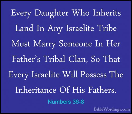 Numbers 36-8 - Every Daughter Who Inherits Land In Any IsraeliteEvery Daughter Who Inherits Land In Any Israelite Tribe Must Marry Someone In Her Father's Tribal Clan, So That Every Israelite Will Possess The Inheritance Of His Fathers. 