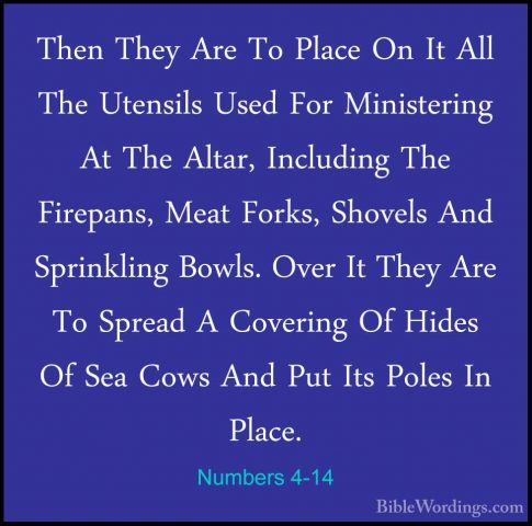 Numbers 4-14 - Then They Are To Place On It All The Utensils UsedThen They Are To Place On It All The Utensils Used For Ministering At The Altar, Including The Firepans, Meat Forks, Shovels And Sprinkling Bowls. Over It They Are To Spread A Covering Of Hides Of Sea Cows And Put Its Poles In Place. 