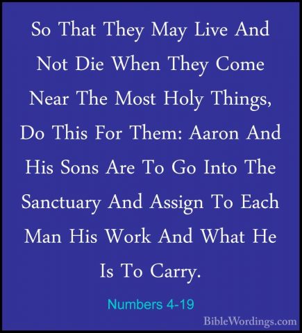 Numbers 4-19 - So That They May Live And Not Die When They Come NSo That They May Live And Not Die When They Come Near The Most Holy Things, Do This For Them: Aaron And His Sons Are To Go Into The Sanctuary And Assign To Each Man His Work And What He Is To Carry. 