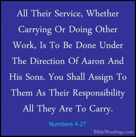 Numbers 4-27 - All Their Service, Whether Carrying Or Doing OtherAll Their Service, Whether Carrying Or Doing Other Work, Is To Be Done Under The Direction Of Aaron And His Sons. You Shall Assign To Them As Their Responsibility All They Are To Carry. 