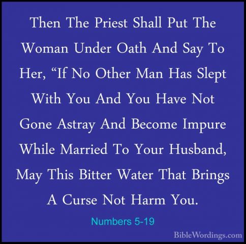 Numbers 5-19 - Then The Priest Shall Put The Woman Under Oath AndThen The Priest Shall Put The Woman Under Oath And Say To Her, "If No Other Man Has Slept With You And You Have Not Gone Astray And Become Impure While Married To Your Husband, May This Bitter Water That Brings A Curse Not Harm You. 