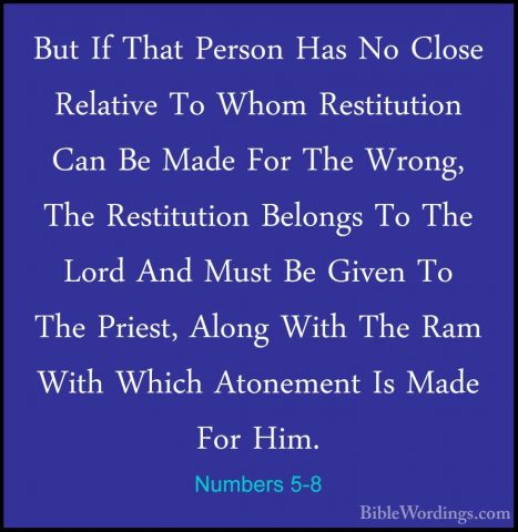 Numbers 5-8 - But If That Person Has No Close Relative To Whom ReBut If That Person Has No Close Relative To Whom Restitution Can Be Made For The Wrong, The Restitution Belongs To The Lord And Must Be Given To The Priest, Along With The Ram With Which Atonement Is Made For Him. 