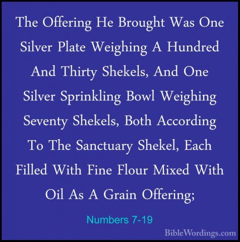 Numbers 7-19 - The Offering He Brought Was One Silver Plate WeighThe Offering He Brought Was One Silver Plate Weighing A Hundred And Thirty Shekels, And One Silver Sprinkling Bowl Weighing Seventy Shekels, Both According To The Sanctuary Shekel, Each Filled With Fine Flour Mixed With Oil As A Grain Offering; 