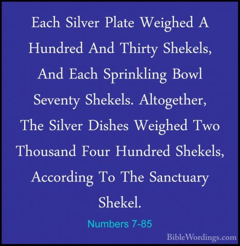 Numbers 7-85 - Each Silver Plate Weighed A Hundred And Thirty SheEach Silver Plate Weighed A Hundred And Thirty Shekels, And Each Sprinkling Bowl Seventy Shekels. Altogether, The Silver Dishes Weighed Two Thousand Four Hundred Shekels, According To The Sanctuary Shekel. 