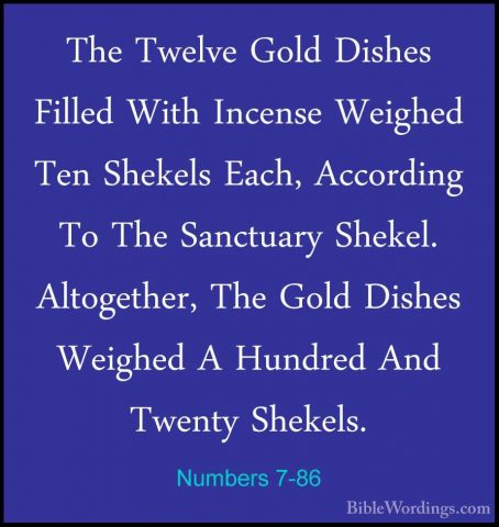 Numbers 7-86 - The Twelve Gold Dishes Filled With Incense WeighedThe Twelve Gold Dishes Filled With Incense Weighed Ten Shekels Each, According To The Sanctuary Shekel. Altogether, The Gold Dishes Weighed A Hundred And Twenty Shekels. 