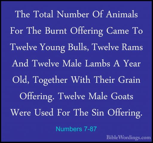 Numbers 7-87 - The Total Number Of Animals For The Burnt OfferingThe Total Number Of Animals For The Burnt Offering Came To Twelve Young Bulls, Twelve Rams And Twelve Male Lambs A Year Old, Together With Their Grain Offering. Twelve Male Goats Were Used For The Sin Offering. 