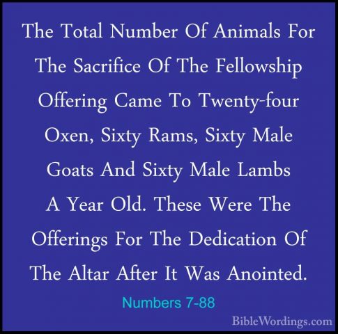 Numbers 7-88 - The Total Number Of Animals For The Sacrifice Of TThe Total Number Of Animals For The Sacrifice Of The Fellowship Offering Came To Twenty-four Oxen, Sixty Rams, Sixty Male Goats And Sixty Male Lambs A Year Old. These Were The Offerings For The Dedication Of The Altar After It Was Anointed. 