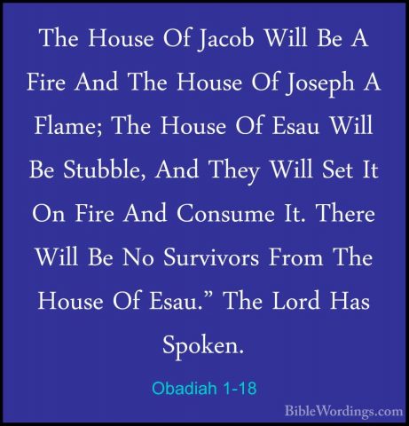 Obadiah 1-18 - The House Of Jacob Will Be A Fire And The House OfThe House Of Jacob Will Be A Fire And The House Of Joseph A Flame; The House Of Esau Will Be Stubble, And They Will Set It On Fire And Consume It. There Will Be No Survivors From The House Of Esau." The Lord Has Spoken. 
