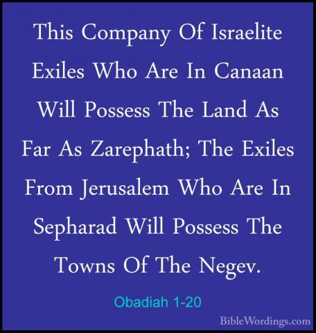 Obadiah 1-20 - This Company Of Israelite Exiles Who Are In CanaanThis Company Of Israelite Exiles Who Are In Canaan Will Possess The Land As Far As Zarephath; The Exiles From Jerusalem Who Are In Sepharad Will Possess The Towns Of The Negev. 