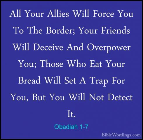 Obadiah 1-7 - All Your Allies Will Force You To The Border; YourAll Your Allies Will Force You To The Border; Your Friends Will Deceive And Overpower You; Those Who Eat Your Bread Will Set A Trap For You, But You Will Not Detect It. 