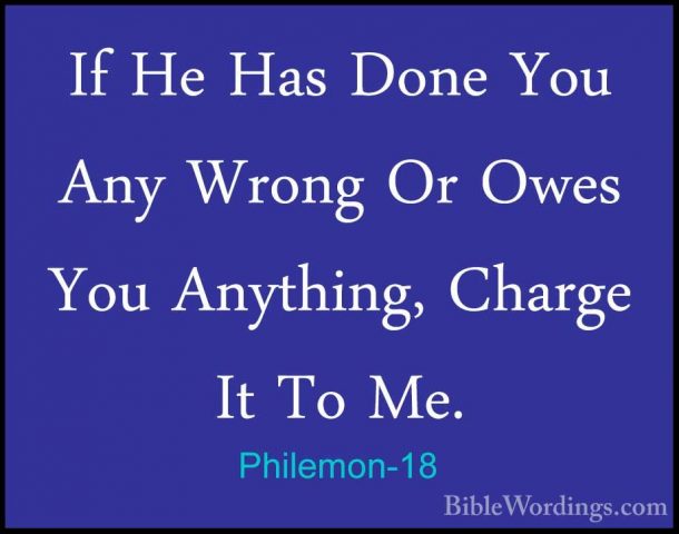 Philemon-18 - If He Has Done You Any Wrong Or Owes You Anything,If He Has Done You Any Wrong Or Owes You Anything, Charge It To Me. 