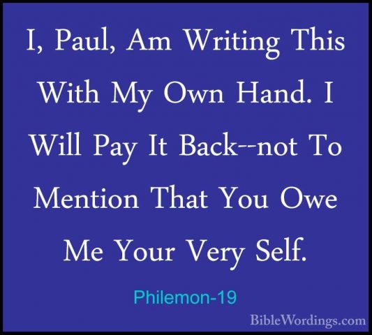 Philemon-19 - I, Paul, Am Writing This With My Own Hand. I Will PI, Paul, Am Writing This With My Own Hand. I Will Pay It Back--not To Mention That You Owe Me Your Very Self. 