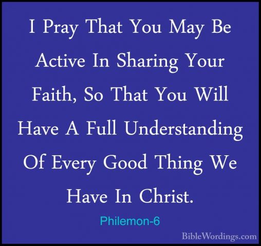 Philemon-6 - I Pray That You May Be Active In Sharing Your Faith,I Pray That You May Be Active In Sharing Your Faith, So That You Will Have A Full Understanding Of Every Good Thing We Have In Christ. 