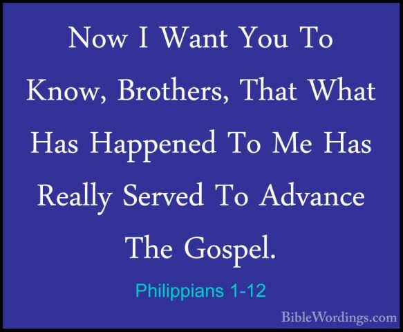 Philippians 1-12 - Now I Want You To Know, Brothers, That What HaNow I Want You To Know, Brothers, That What Has Happened To Me Has Really Served To Advance The Gospel. 