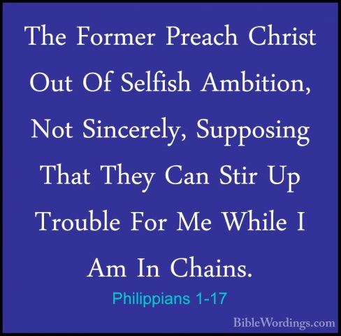 Philippians 1-17 - The Former Preach Christ Out Of Selfish AmbitiThe Former Preach Christ Out Of Selfish Ambition, Not Sincerely, Supposing That They Can Stir Up Trouble For Me While I Am In Chains. 
