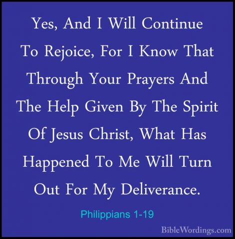 Philippians 1-19 - Yes, And I Will Continue To Rejoice, For I KnoYes, And I Will Continue To Rejoice, For I Know That Through Your Prayers And The Help Given By The Spirit Of Jesus Christ, What Has Happened To Me Will Turn Out For My Deliverance. 