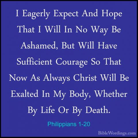 Philippians 1-20 - I Eagerly Expect And Hope That I Will In No WaI Eagerly Expect And Hope That I Will In No Way Be Ashamed, But Will Have Sufficient Courage So That Now As Always Christ Will Be Exalted In My Body, Whether By Life Or By Death. 