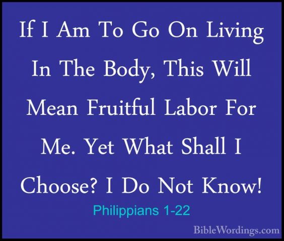 Philippians 1-22 - If I Am To Go On Living In The Body, This WillIf I Am To Go On Living In The Body, This Will Mean Fruitful Labor For Me. Yet What Shall I Choose? I Do Not Know! 