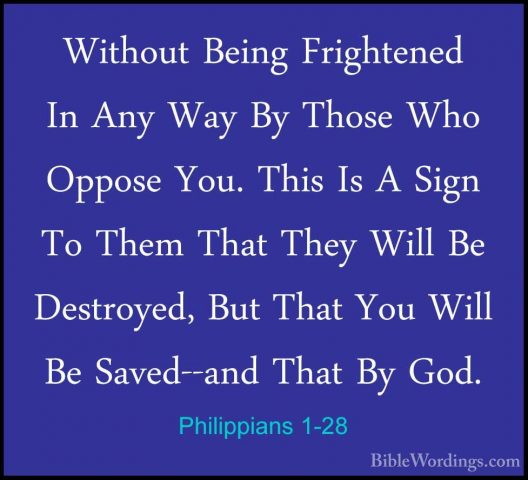 Philippians 1-28 - Without Being Frightened In Any Way By Those WWithout Being Frightened In Any Way By Those Who Oppose You. This Is A Sign To Them That They Will Be Destroyed, But That You Will Be Saved--and That By God. 