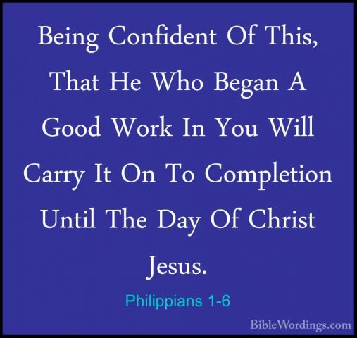 Philippians 1-6 - Being Confident Of This, That He Who Began A GoBeing Confident Of This, That He Who Began A Good Work In You Will Carry It On To Completion Until The Day Of Christ Jesus. 