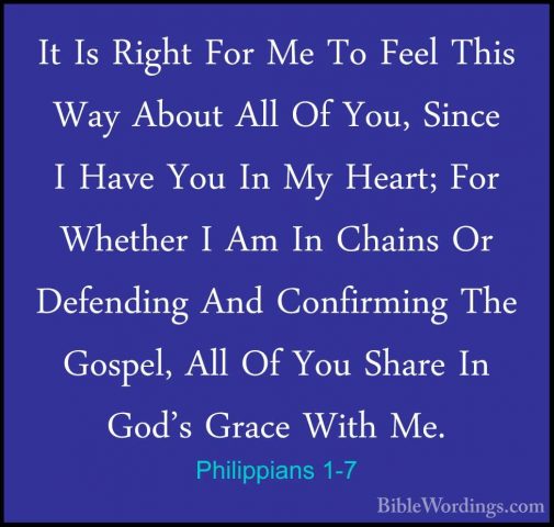 Philippians 1-7 - It Is Right For Me To Feel This Way About All OIt Is Right For Me To Feel This Way About All Of You, Since I Have You In My Heart; For Whether I Am In Chains Or Defending And Confirming The Gospel, All Of You Share In God's Grace With Me. 