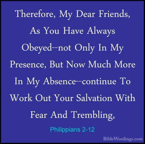 Philippians 2-12 - Therefore, My Dear Friends, As You Have AlwaysTherefore, My Dear Friends, As You Have Always Obeyed--not Only In My Presence, But Now Much More In My Absence--continue To Work Out Your Salvation With Fear And Trembling, 