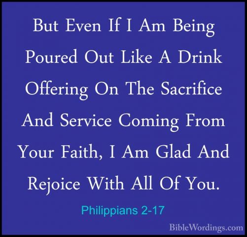 Philippians 2-17 - But Even If I Am Being Poured Out Like A DrinkBut Even If I Am Being Poured Out Like A Drink Offering On The Sacrifice And Service Coming From Your Faith, I Am Glad And Rejoice With All Of You. 