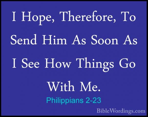Philippians 2-23 - I Hope, Therefore, To Send Him As Soon As I SeI Hope, Therefore, To Send Him As Soon As I See How Things Go With Me. 