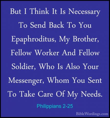 Philippians 2-25 - But I Think It Is Necessary To Send Back To YoBut I Think It Is Necessary To Send Back To You Epaphroditus, My Brother, Fellow Worker And Fellow Soldier, Who Is Also Your Messenger, Whom You Sent To Take Care Of My Needs. 