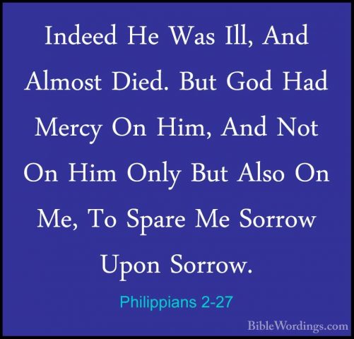 Philippians 2-27 - Indeed He Was Ill, And Almost Died. But God HaIndeed He Was Ill, And Almost Died. But God Had Mercy On Him, And Not On Him Only But Also On Me, To Spare Me Sorrow Upon Sorrow. 