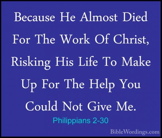 Philippians 2-30 - Because He Almost Died For The Work Of Christ,Because He Almost Died For The Work Of Christ, Risking His Life To Make Up For The Help You Could Not Give Me.