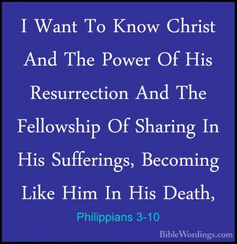 Philippians 3-10 - I Want To Know Christ And The Power Of His ResI Want To Know Christ And The Power Of His Resurrection And The Fellowship Of Sharing In His Sufferings, Becoming Like Him In His Death, 