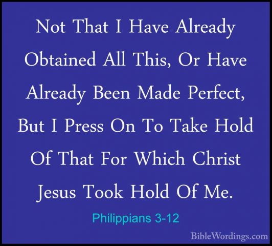Philippians 3-12 - Not That I Have Already Obtained All This, OrNot That I Have Already Obtained All This, Or Have Already Been Made Perfect, But I Press On To Take Hold Of That For Which Christ Jesus Took Hold Of Me. 