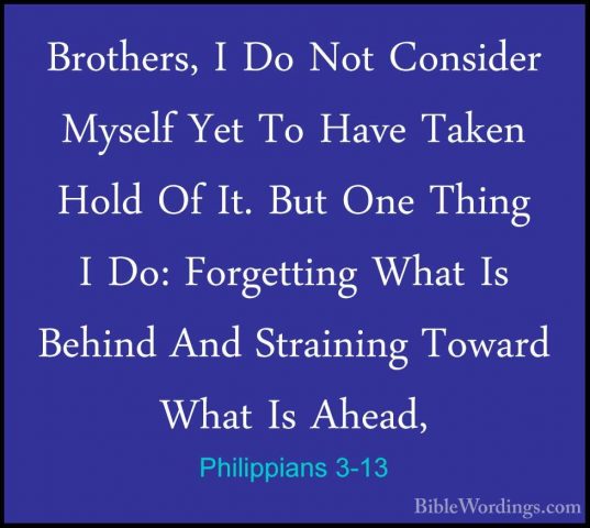 Philippians 3-13 - Brothers, I Do Not Consider Myself Yet To HaveBrothers, I Do Not Consider Myself Yet To Have Taken Hold Of It. But One Thing I Do: Forgetting What Is Behind And Straining Toward What Is Ahead, 