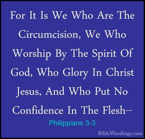 Philippians 3-3 - For It Is We Who Are The Circumcision, We Who WFor It Is We Who Are The Circumcision, We Who Worship By The Spirit Of God, Who Glory In Christ Jesus, And Who Put No Confidence In The Flesh-- 