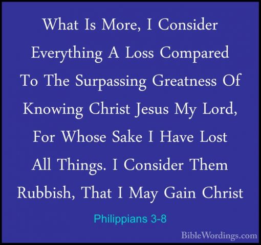 Philippians 3-8 - What Is More, I Consider Everything A Loss CompWhat Is More, I Consider Everything A Loss Compared To The Surpassing Greatness Of Knowing Christ Jesus My Lord, For Whose Sake I Have Lost All Things. I Consider Them Rubbish, That I May Gain Christ 