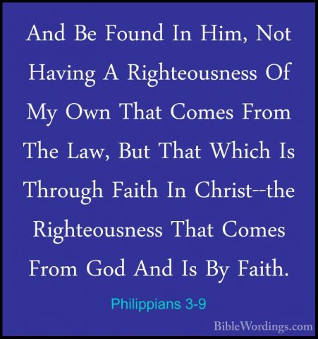 Philippians 3-9 - And Be Found In Him, Not Having A RighteousnessAnd Be Found In Him, Not Having A Righteousness Of My Own That Comes From The Law, But That Which Is Through Faith In Christ--the Righteousness That Comes From God And Is By Faith. 
