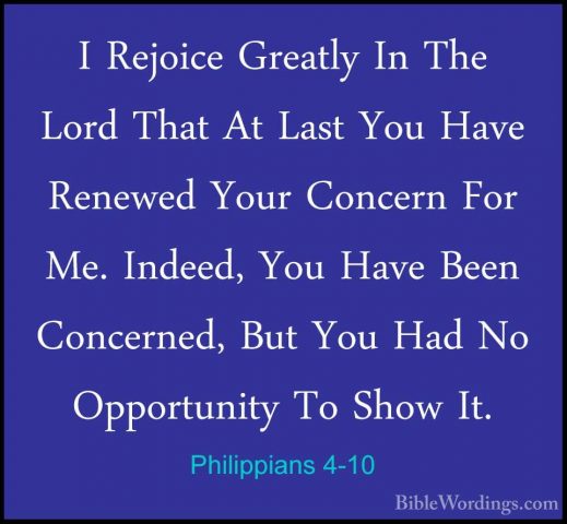 Philippians 4-10 - I Rejoice Greatly In The Lord That At Last YouI Rejoice Greatly In The Lord That At Last You Have Renewed Your Concern For Me. Indeed, You Have Been Concerned, But You Had No Opportunity To Show It. 