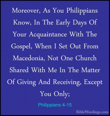 Philippians 4-15 - Moreover, As You Philippians Know, In The EarlMoreover, As You Philippians Know, In The Early Days Of Your Acquaintance With The Gospel, When I Set Out From Macedonia, Not One Church Shared With Me In The Matter Of Giving And Receiving, Except You Only; 