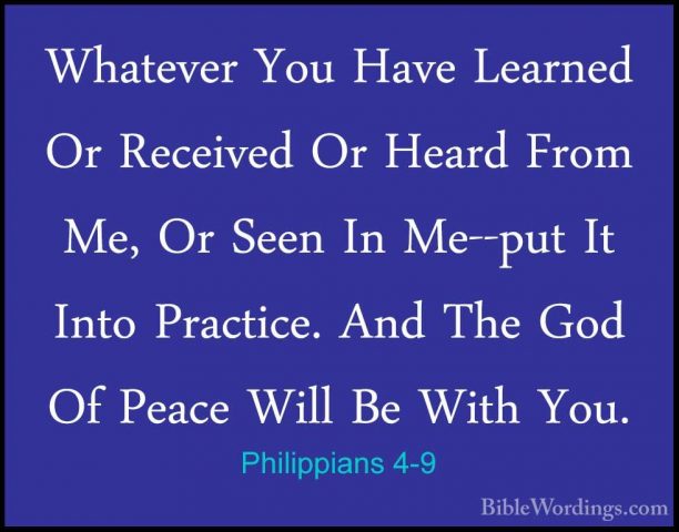 Philippians 4-9 - Whatever You Have Learned Or Received Or HeardWhatever You Have Learned Or Received Or Heard From Me, Or Seen In Me--put It Into Practice. And The God Of Peace Will Be With You. 
