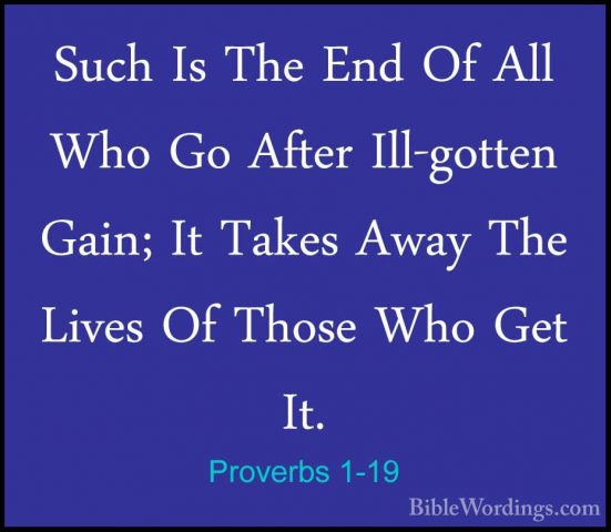 Proverbs 1-19 - Such Is The End Of All Who Go After Ill-gotten GaSuch Is The End Of All Who Go After Ill-gotten Gain; It Takes Away The Lives Of Those Who Get It. 