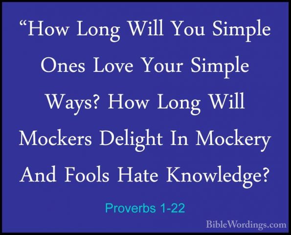 Proverbs 1-22 - "How Long Will You Simple Ones Love Your Simple W"How Long Will You Simple Ones Love Your Simple Ways? How Long Will Mockers Delight In Mockery And Fools Hate Knowledge? 