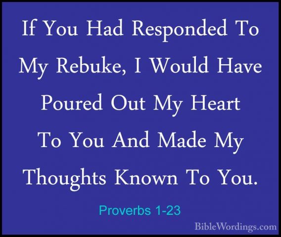 Proverbs 1-23 - If You Had Responded To My Rebuke, I Would Have PIf You Had Responded To My Rebuke, I Would Have Poured Out My Heart To You And Made My Thoughts Known To You. 