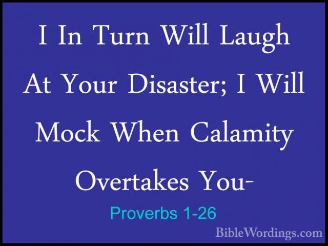 Proverbs 1-26 - I In Turn Will Laugh At Your Disaster; I Will MocI In Turn Will Laugh At Your Disaster; I Will Mock When Calamity Overtakes You- 