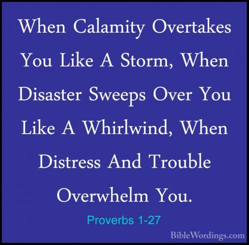 Proverbs 1-27 - When Calamity Overtakes You Like A Storm, When DiWhen Calamity Overtakes You Like A Storm, When Disaster Sweeps Over You Like A Whirlwind, When Distress And Trouble Overwhelm You. 