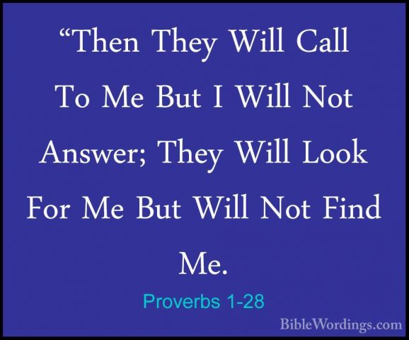 Proverbs 1-28 - "Then They Will Call To Me But I Will Not Answer;"Then They Will Call To Me But I Will Not Answer; They Will Look For Me But Will Not Find Me. 