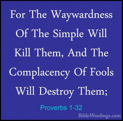 Proverbs 1-32 - For The Waywardness Of The Simple Will Kill Them,For The Waywardness Of The Simple Will Kill Them, And The Complacency Of Fools Will Destroy Them; 